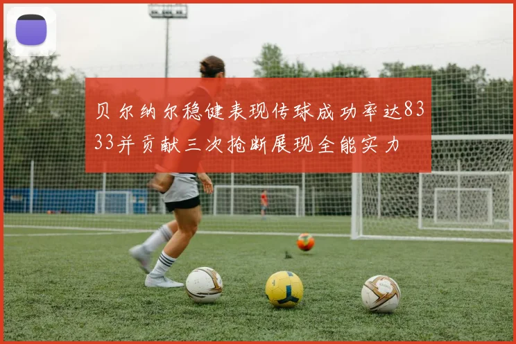 贝尔纳尔稳健表现传球成功率达8333并贡献三次抢断展现全能实力