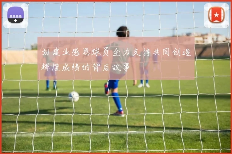刘建业感恩球员全力支持共同创造辉煌成绩的背后故事
