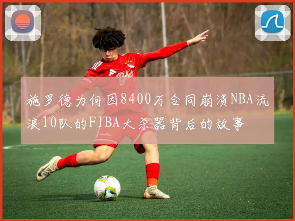 施罗德为何因8400万合同崩溃NBA流浪10队的FIBA大杀器背后的故事