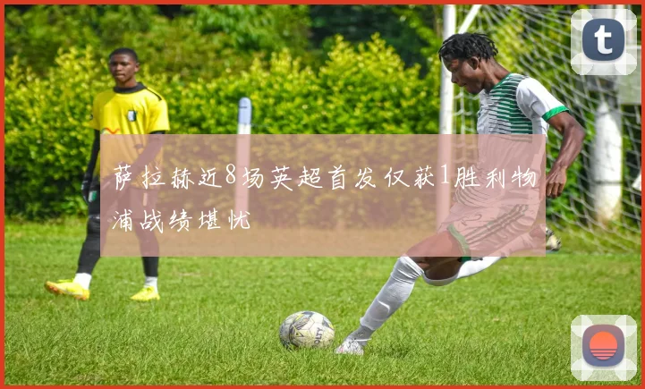 萨拉赫近8场英超首发仅获1胜利物浦战绩堪忧