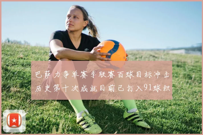 巴萨力争单赛季联赛百球目标冲击历史第十次成就目前已打入91球积91分