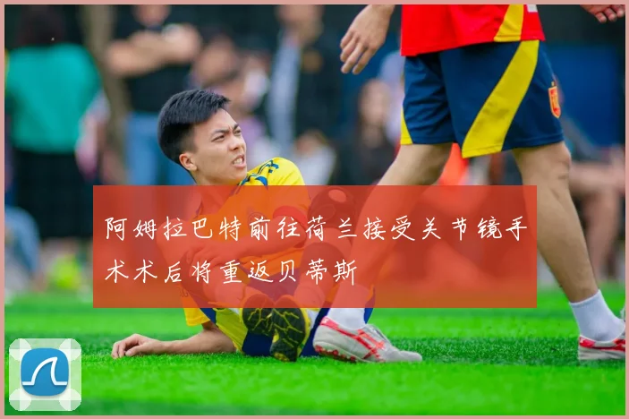 阿姆拉巴特前往荷兰接受关节镜手术术后将重返贝蒂斯
