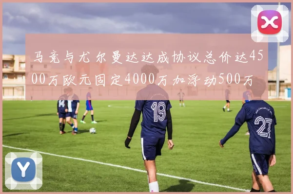 马竞与尤尔曼达达成协议总价达4500万欧元固定4000万加浮动500万