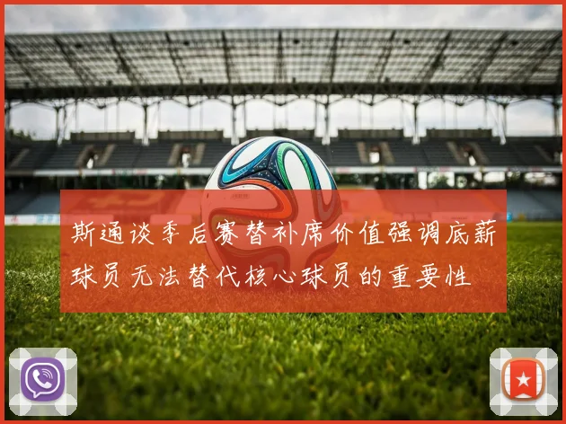 斯通谈季后赛替补席价值强调底薪球员无法替代核心球员的重要性