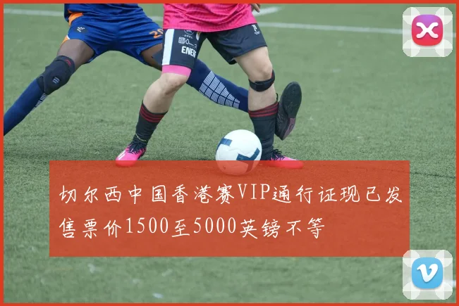 切尔西中国香港赛VIP通行证现已发售票价1500至5000英镑不等