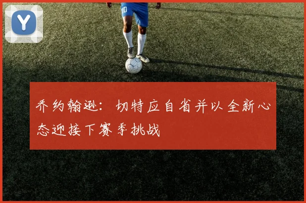 乔约翰逊：切特应自省并以全新心态迎接下赛季挑战