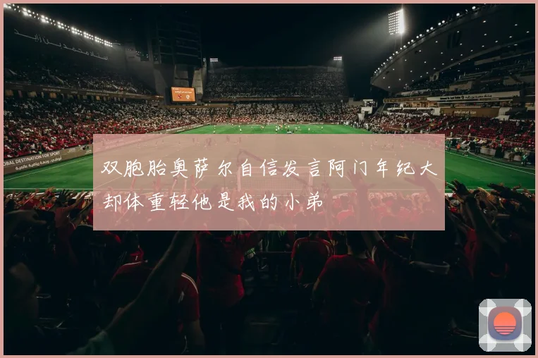 双胞胎奥萨尔自信发言阿门年纪大却体重轻他是我的小弟