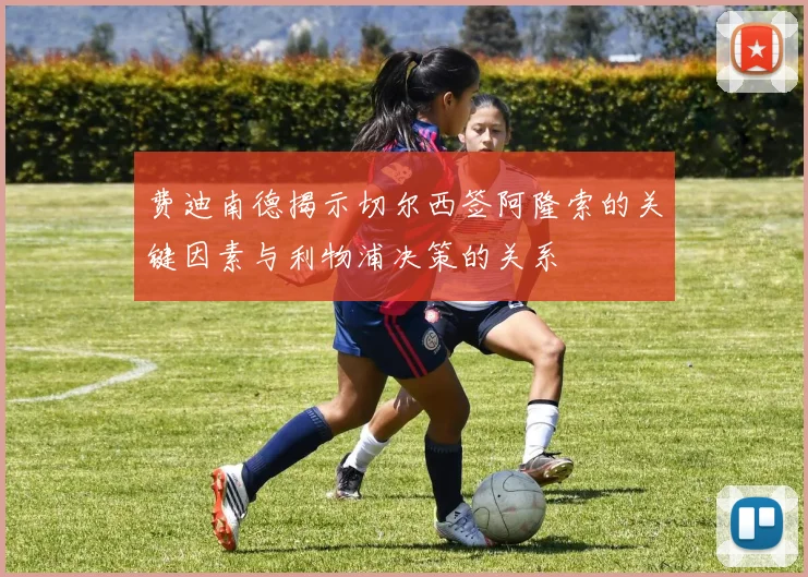 费迪南德揭示切尔西签阿隆索的关键因素与利物浦决策的关系