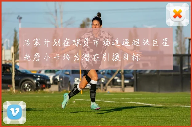 活塞计划在球员市场追逐超级巨星老詹小卡均为潜在引援目标