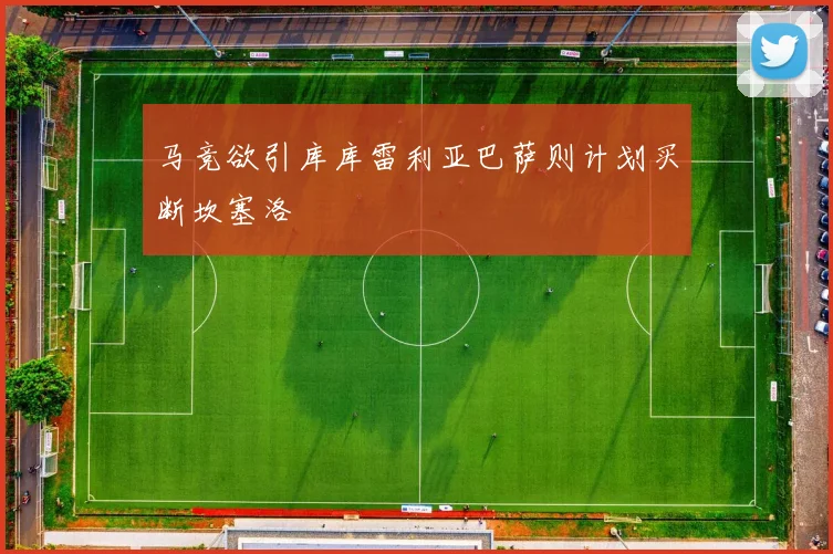 马竞欲引库库雷利亚巴萨则计划买断坎塞洛