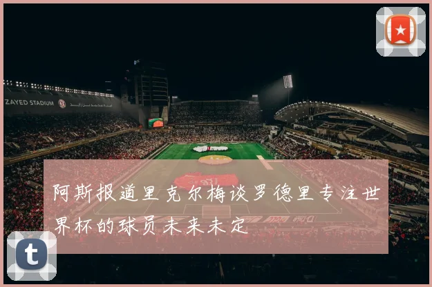 阿斯报道里克尔梅谈罗德里专注世界杯的球员未来未定