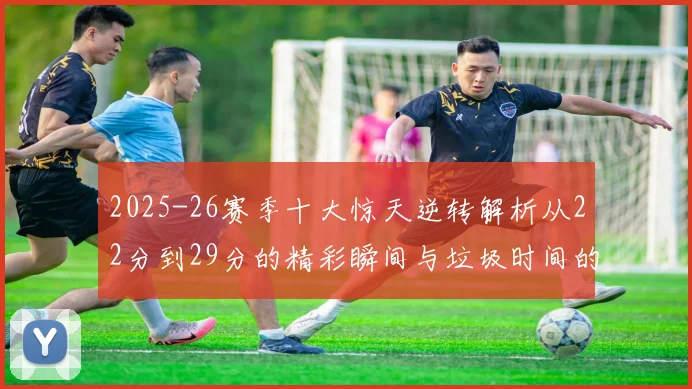 2025-26赛季十大惊天逆转解析从22分到29分的精彩瞬间与垃圾时间的真实定义