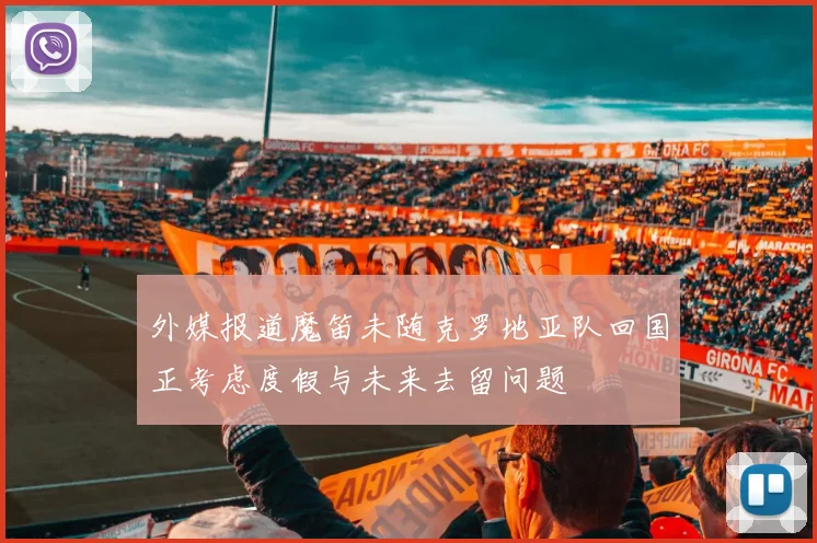 外媒报道魔笛未随克罗地亚队回国正考虑度假与未来去留问题