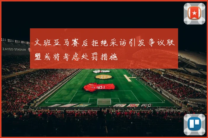 文班亚马赛后拒绝采访引发争议联盟或将考虑处罚措施