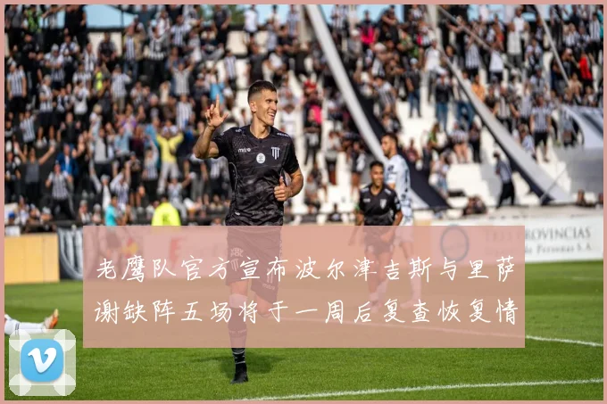 老鹰队官方宣布波尔津吉斯与里萨谢缺阵五场将于一周后复查恢复情况