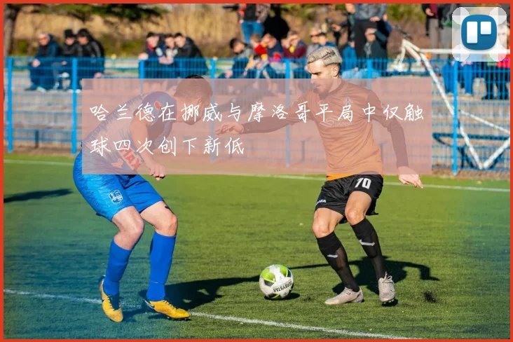 哈兰德在挪威与摩洛哥平局中仅触球四次创下新低