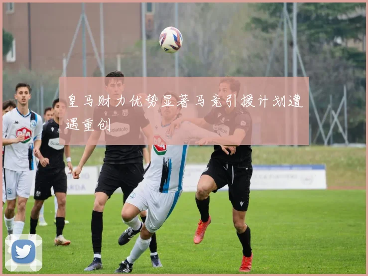 皇马财力优势显著马竞引援计划遭遇重创