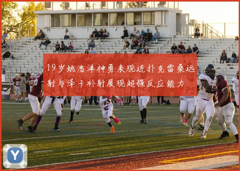 19岁姚浩洋神勇表现连扑克雷桑远射与泽卡补射展现超强反应能力