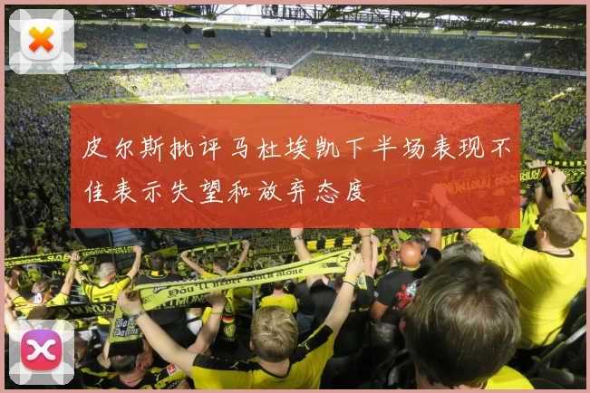 皮尔斯批评马杜埃凯下半场表现不佳表示失望和放弃态度