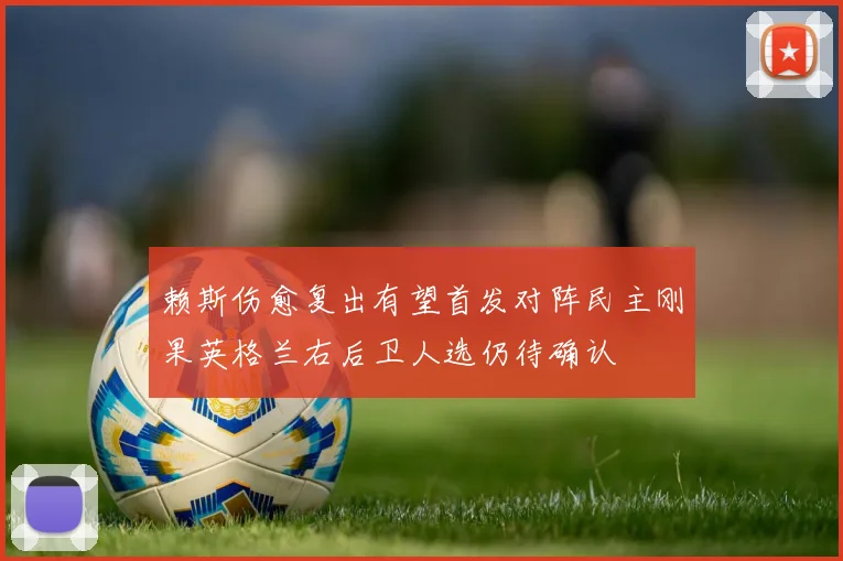 赖斯伤愈复出有望首发对阵民主刚果英格兰右后卫人选仍待确认