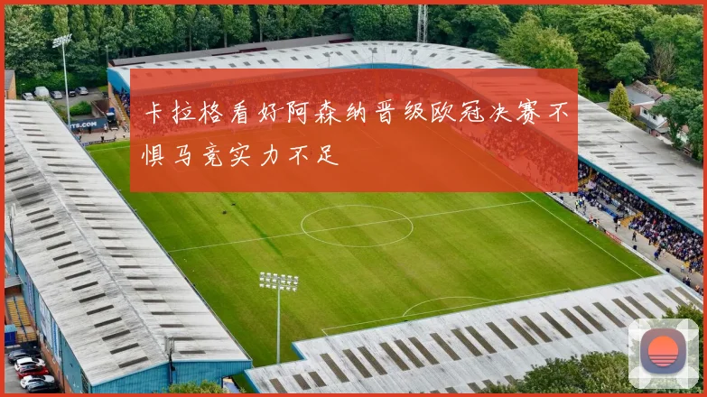 卡拉格看好阿森纳晋级欧冠决赛不惧马竞实力不足